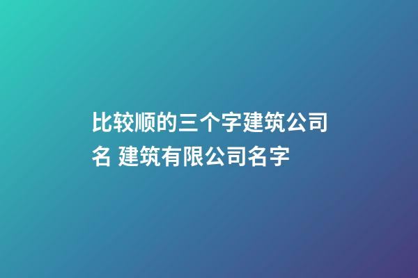 比较顺的三个字建筑公司名 建筑有限公司名字-第1张-公司起名-玄机派